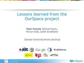 Lessons learned from the 
OurSpace project 
Peter Parycek, Michael Sachs, 
Florian Sedy, Judith Schoßböck 
Danube University Krems (Austria) 
Co-Funded project by Competitiveness and Innovation Framework Programme – ICT Policy Support 
Programme (ICT PSP) 
 