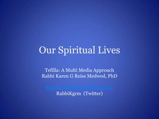Our Spiritual Lives Tefilla: A Multi Media Approach Rabbi Karen G Reiss Medwed, PhD Kmedwed@HebrewCollege.edu RabbiKgrm  (Twitter) 