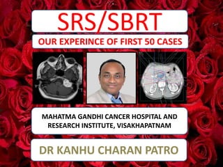 SRS/SBRT
MAHATMA GANDHI CANCER HOSPITAL AND
RESEARCH INSTITUTE, VISAKHAPATNAM
OUR EXPERINCE OF FIRST 50 CASES
DR KANHU CHARAN PATRO
1
 