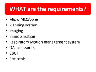 WHAT are the requirements?
• Micro MLC/cone
• Planning system
• Imaging
• Immobilization
• Respiratory Motion management system
• QA accessories
• CBCT
• Protocols
11
 