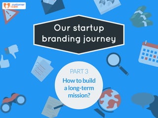 !
Our startup
branding journey
PART3
Howtobuild
along-term
mission?
 