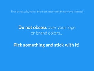 That being said, here’s the most important thing we’ve learned:
Do not obsess over your logo
or brand colors…
Pick somethi...