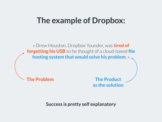 The example of Dropbox:
« Drew Houston, Dropbox’ founder, was tired of
forgetting his USB so he thought of a cloud-based ﬁ...