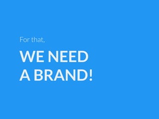 WE NEED
A BRAND!
For that,
 