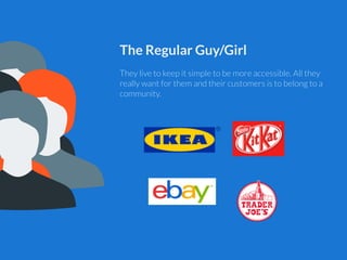 The Regular Guy/Girl
!
They live to keep it simple to be more accessible. All they
really want for them and their customer...