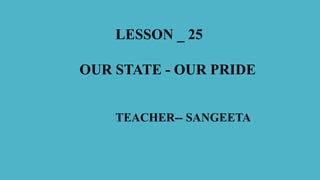 LESSON _ 25
OUR STATE - OUR PRIDE
TEACHER-- SANGEETA
 