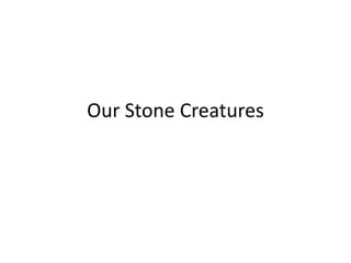 Our Stone Creatures
 