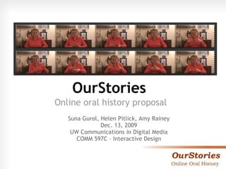 OurStories   Online oral history proposal  Suna Gurol, Helen Pitlick, Amy Rainey Dec. 13, 2009 UW Communications in Digital Media COMM 597C – Interactive Design 