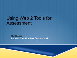 Using Web 2 Tools for Assessment Our Stories  Round 1: The Slideshow Sucker Punch 