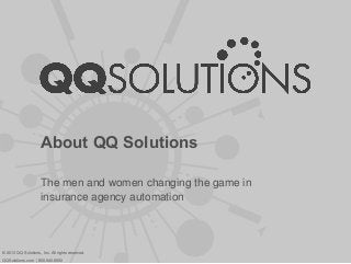 About QQ Solutions
The men and women changing the game in
insurance agency automation
© 2013 QQ Solutions, Inc. All rights reserved.
QQSolutions.com | 800.940.6600
 