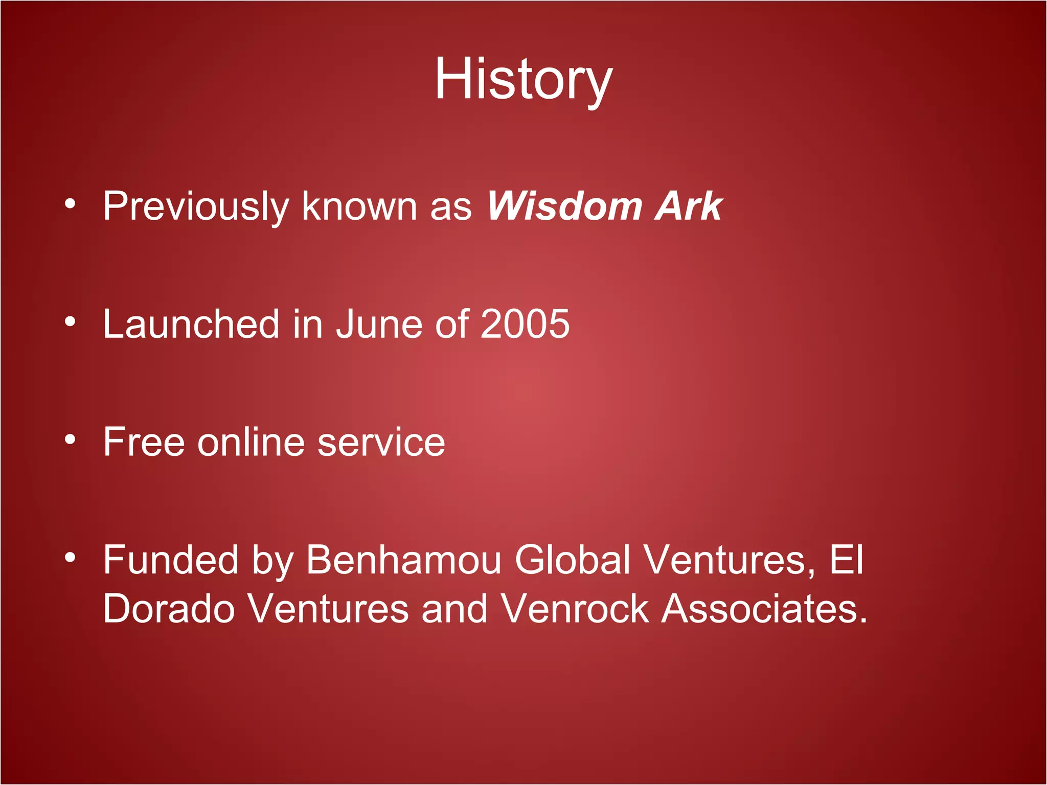 History
• Previously known as Wisdom Ark
• Launched in June of 2005
• Free online service
• Funded by Benhamou Global Ventures, El
Dorado Ventures and Venrock Associates.