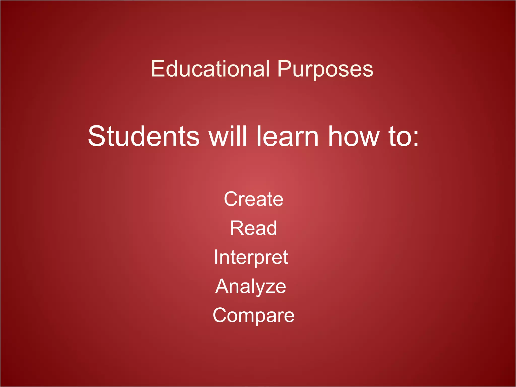 Educational Purposes
Students will learn how to:
Create
Read
Interpret
Analyze
Compare