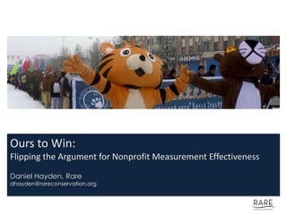 Ours to Win:
Flipping the Argument for Nonprofit Measurement Effectiveness
Daniel Hayden, Rare
dhayden@rareconservation.org
 