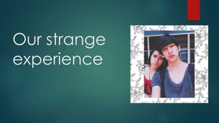 Our strange
experience
 