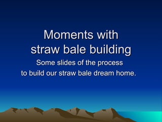 Moments with  straw bale building  Some slides of the process to build our straw bale dream home.  