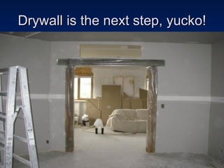 Drywall is the next step, yucko! 