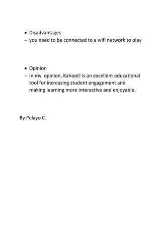  Disadvantages
 you need to be connected to a wifi network to play
 Opinion
 In my opinion, Kahoot! is an excellent educational
tool for increasing student engagement and
making learning more interactive and enjoyable.
By Pelayo C.
 