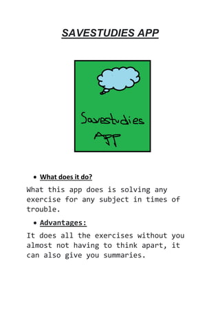 SAVESTUDIES APP
 What does it do?
What this app does is solving any
exercise for any subject in times of
trouble.
 Advantages:
It does all the exercises without you
almost not having to think apart, it
can also give you summaries.
 