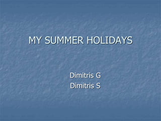 MY SUMMER HOLIDAYS 
Dimitris G 
Dimitris S 
 