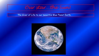 Our star…the Sun!
The Giver of Life to our beautiful Blue Planet Earth.
 