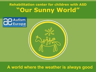 Rehabilitation center for children with ASD
“Our Sunny World”
A world where the weather is always good
 