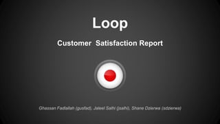 Loop
Customer Satisfaction Report
Ghassan Fadlallah (gusfad), Jaleel Salhi (jsalhi), Shane Dzierwa (sdzierwa)
 