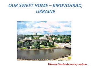 OUR SWEET HOME – KIROVOHRAD,
UKRAINE
Viktoriya Savchenko and my students
 