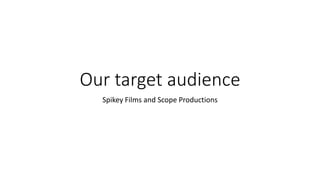 Our target audience
Spikey Films and Scope Productions
 
