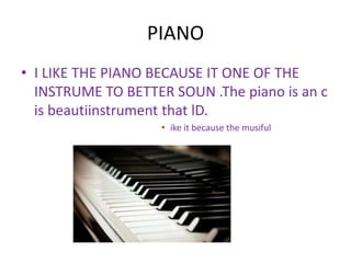 PIANO
• I LIKE THE PIANO BECAUSE IT ONE OF THE
INSTRUME TO BETTER SOUN .The piano is an c
is beautiinstrument that lD.
• ike it because the musiful
 