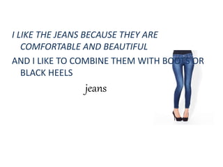 jeans
I LIKE THE JEANS BECAUSE THEY ARE
COMFORTABLE AND BEAUTIFUL
AND I LIKE TO COMBINE THEM WITH BOOTS OR
BLACK HEELS
 