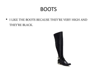 BOOTS
• I LIKE THE BOOTS BECAUSE THEY’RE VERY HIGH AND
THEY’RE BLACK.
 