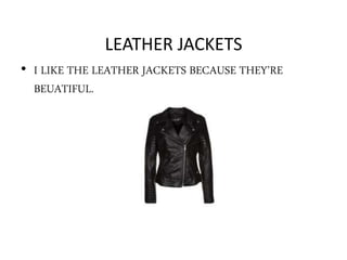 LEATHER JACKETS
• I LIKE THE LEATHER JACKETS BECAUSE THEY’RE
BEUATIFUL.
 