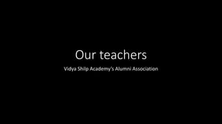 Our teachers
Vidya Shilp Academy’s Alumni Association
 