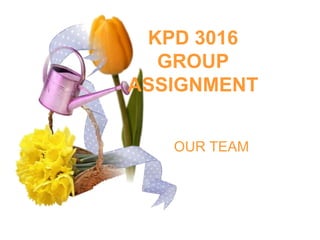 KPD 3016GROUP ASSIGNMENT OUR TEAM 