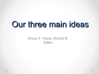 Our three main ideasOur three main ideas
Group 3 - Asyia, Sunbul &
Adam
 