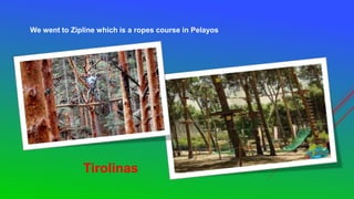 Tirolinas
We went to Zipline which is a ropes course in Pelayos
 