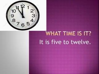 It is five to twelve.
 