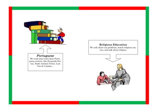 Religious Education
                                    We talk about our problems, watch religious mo-
                                             vies, and talk about religion.

       Portuguese
 We read some texts from Portu-
guese writers, like Fernando Pes-
 soa, Padre António Vieira, Luís
        Vaz de Camões…
 