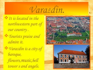 Varaždin.
It is located in the
northwestern part of
our country .
Tourists praise and
admire it.
Varaždin is a city of
...