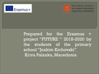 Prepared for the Erasmus +
project “FUTURE “ 2018-2020 by
the students of the primary
school “Joakim Krchovski”
Kriva Palanka, Macedonia
 
