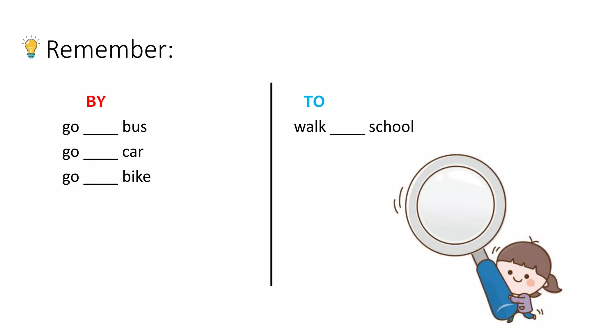 Remember:
BY TO
go ____ bus walk ____ school
go ____ car
go ____ bike