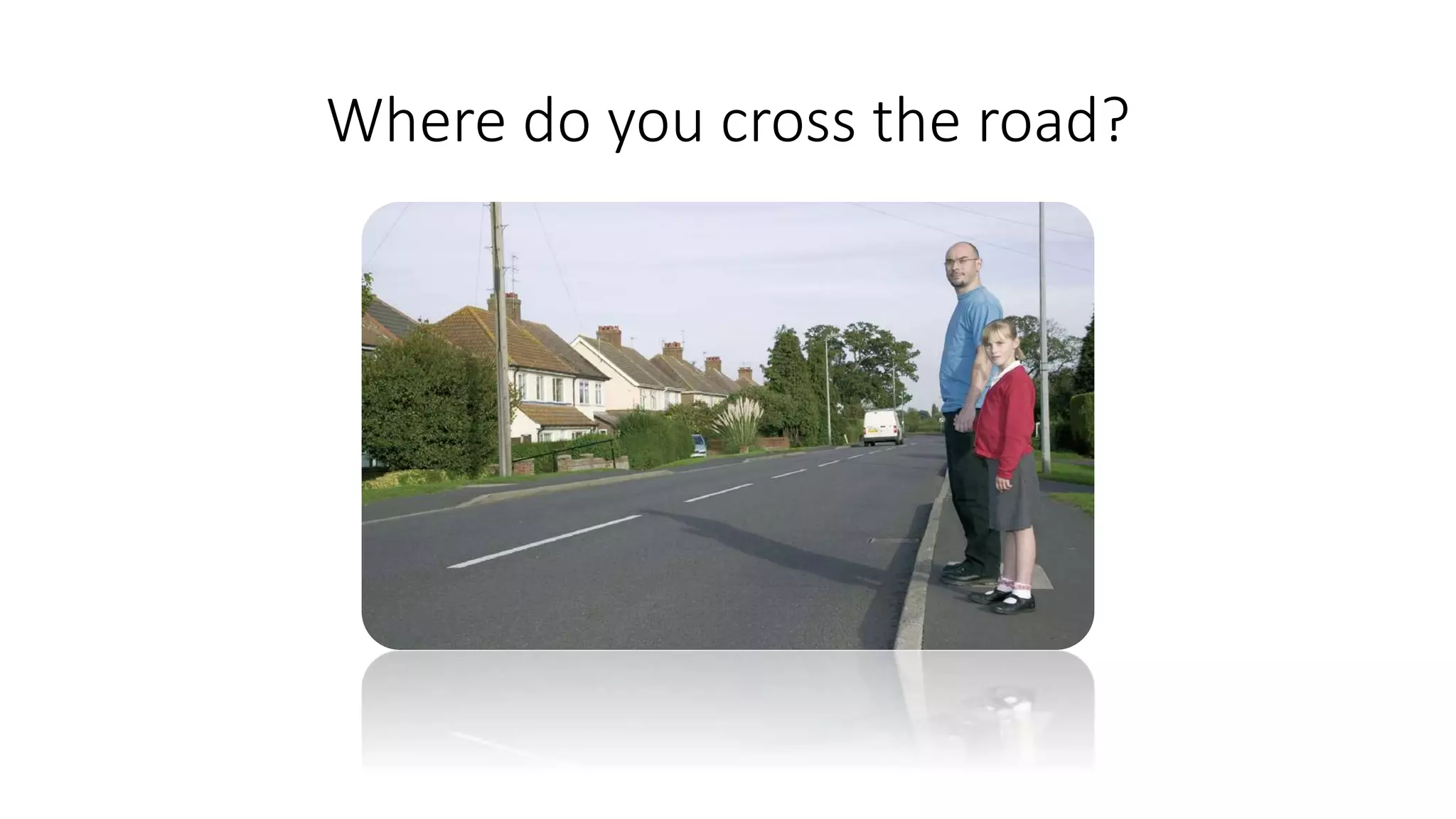 Where do you cross the road?
