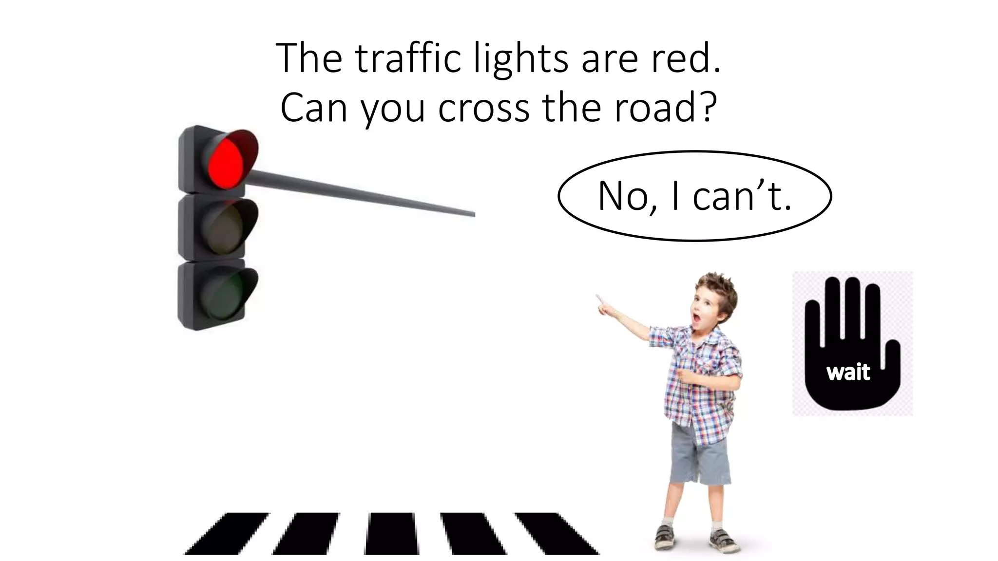 The traffic lights are red.
Can you cross the road?
No, I can’t.