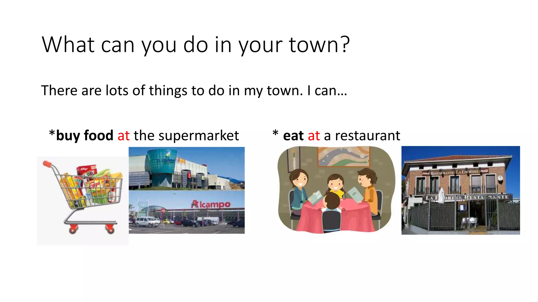 What can you do in your town?
There are lots of things to do in my town. I can…
*buy food at the supermarket * eat at a restaurant