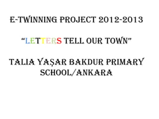 E-TWINNING PROJECT 2012-2013

  “LETTERS TELL OUR TOWN”

TALIA YAŞAR BAKDUR PRIMARY
       SCHOOL/ANKARA
 