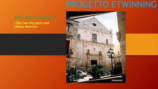 PROGETTO ETWINNING
WHAT DOES IT LOOK LIKE?
I like San Pio park and
chiesa Matrice.
 