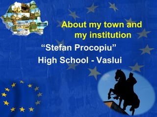 About my town and
my institution
“Stefan Procopiu”
High School - Vaslui
 