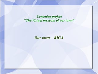 Comenius project
“The Virtual museum of our town”




      Our town – RIGA
 