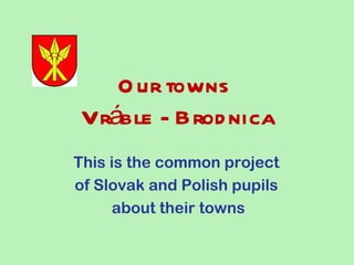 O ur towns
Vráble - Brod nica
This is the common project
of Slovak and Polish pupils
     about their towns
 