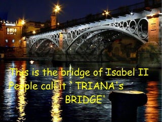 This is the bridge of Isabel II
People call it `TRIANA's
BRIDGE'
 